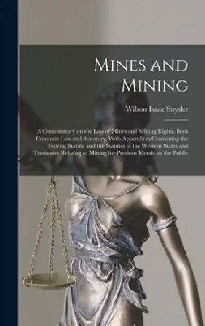 Mines and Mining; a Commentary on the law of Mines and Mining Rights, Both Common law and Statutory; With Appendices Containing the Federal Statute an by Wilson Isaac Snyder