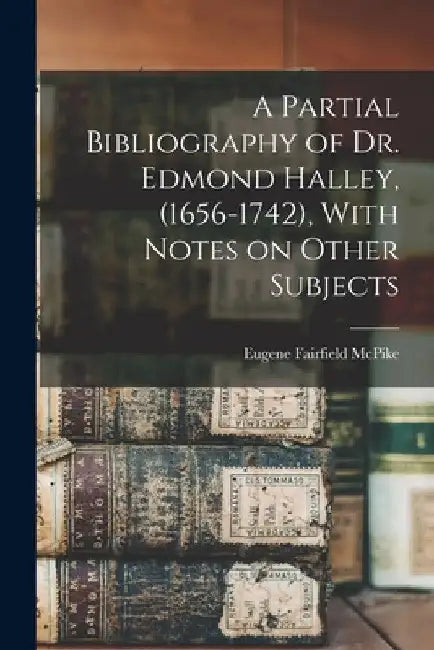 A Partial Bibliography of Dr. Edmond Halley, (1656-1742), With Notes on Other Subjects by Eugene Fairfield 1870- [From McPike