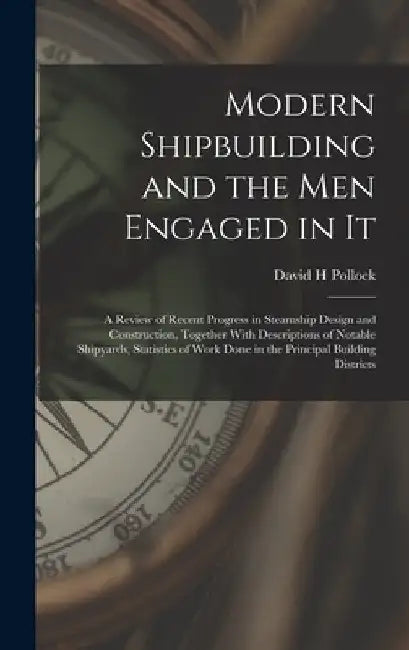 Modern Shipbuilding and the men Engaged in It: A Review of Recent Progress in Steamship Design and Construction, Together With Descriptions of Notable by David H. Pollock