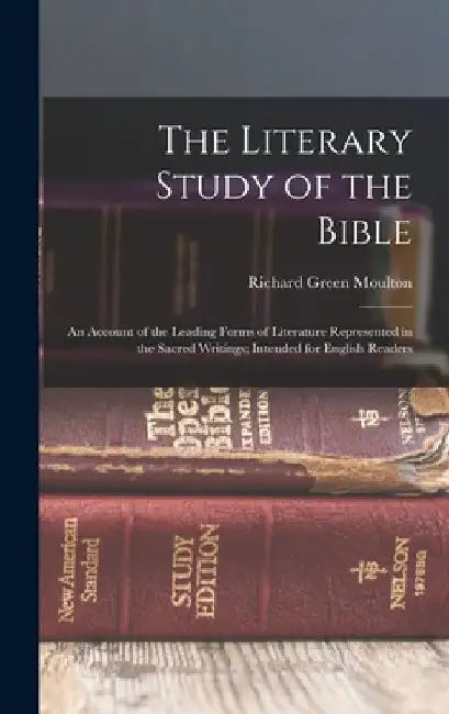 The Literary Study of the Bible; an Account of the Leading Forms of Literature Represented in the Sacred Writings; Intended for English Readers by Richard Green Moulton