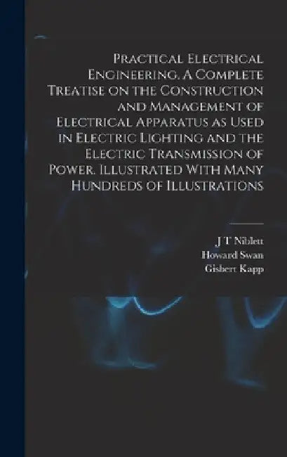 Practical Electrical Engineering. A Complete Treatise on the Construction and Management of Electrical Apparatus as Used in Electric Lighting and the by Howard Swan