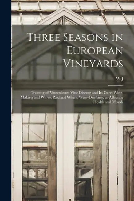 Three Seasons in European Vineyards: Treating of Vineculture; Vine Disease and its Cure; Wine-making and Wines, red and White; Wine-drinking, as Affec by W. J. 1818-1898 Flagg