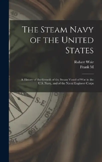 The Steam Navy of the United States; A History of the Growth of the Steam Vessel of war in the U.S. Navy, and of the Naval Engineer Corps by Robert Weir