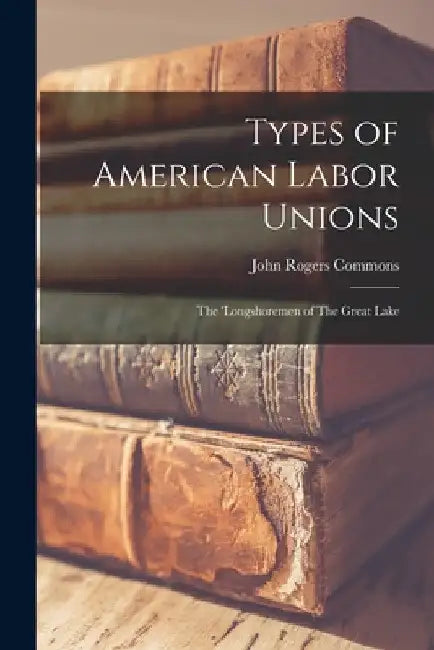 Types of American Labor Unions: The 'Longshoremen of The Great Lake by John Rogers Commons
