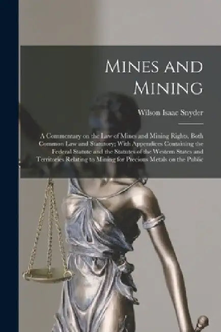 Mines and Mining; a Commentary on the law of Mines and Mining Rights, Both Common law and Statutory; With Appendices Containing the Federal Statute an by Wilson Isaac Snyder