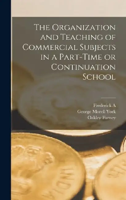 The Organization and Teaching of Commercial Subjects in a Part-time or Continuation School by George Morell York