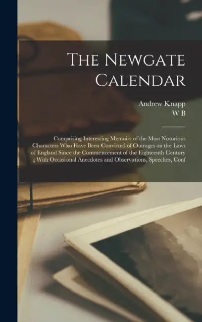 The Newgate Calendar: Comprising Interesting Memoirs of the Most Notorious Characters who Have Been Convicted of Outrages on the Laws of Eng by Andrew Knapp, W. B