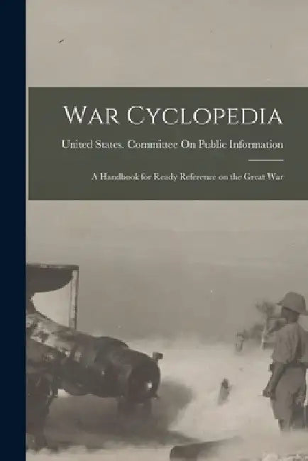 War Cyclopedia: A Handbook for Ready Reference on the Great War by United States Committee on Public in
