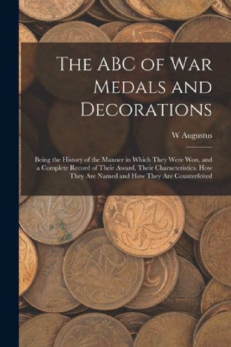 The ABC of war Medals and Decorations: Being the History of the Manner in Which They Were won, and a Complete Record of Their Award, Their Characteris by W. Augustus 1867- Steward