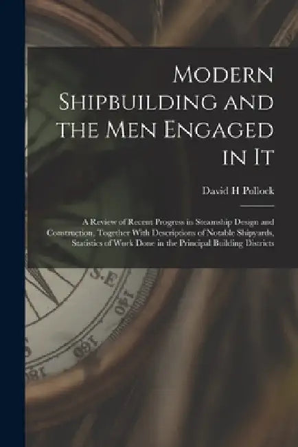 Modern Shipbuilding and the men Engaged in It: A Review of Recent Progress in Steamship Design and Construction, Together With Descriptions of Notable by David H. Pollock