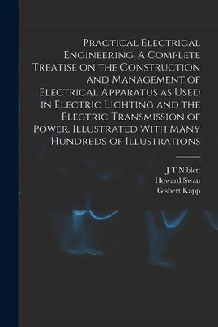 Practical Electrical Engineering. A Complete Treatise on the Construction and Management of Electrical Apparatus as Used in Electric Lighting and the by Howard Swan