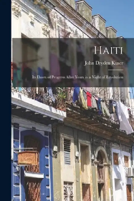 Haiti; its Dawn of Progress After Years in a Night of Revolution by John Dryden Kuser