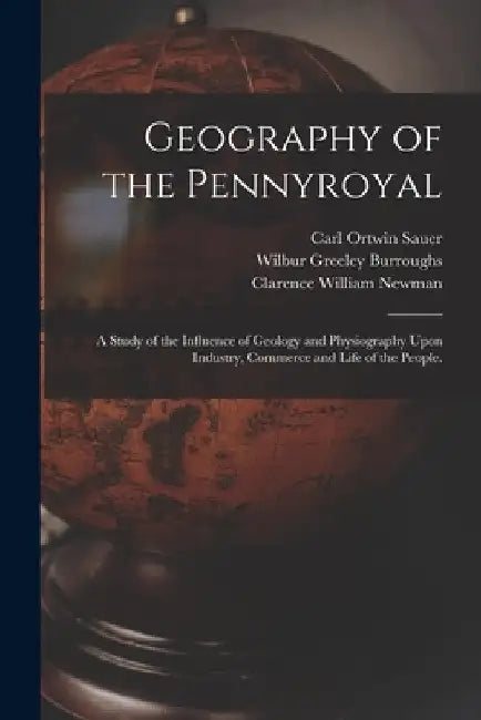 Geography of the Pennyroyal: A Study of the Influence of Geology and Physiography Upon Industry, Commerce and Life of the People. by Carl Ortwin Sauer