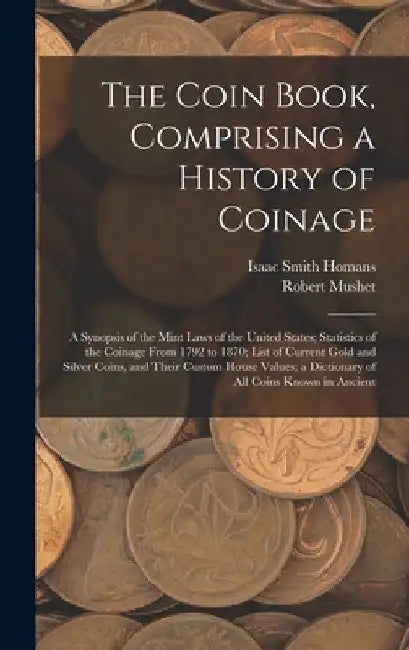 The Coin Book, Comprising a History of Coinage; a Synopsis of the Mint Laws of the United States; Statistics of the Coinage From 1792 to 1870; List of by Isaac Smith Homans