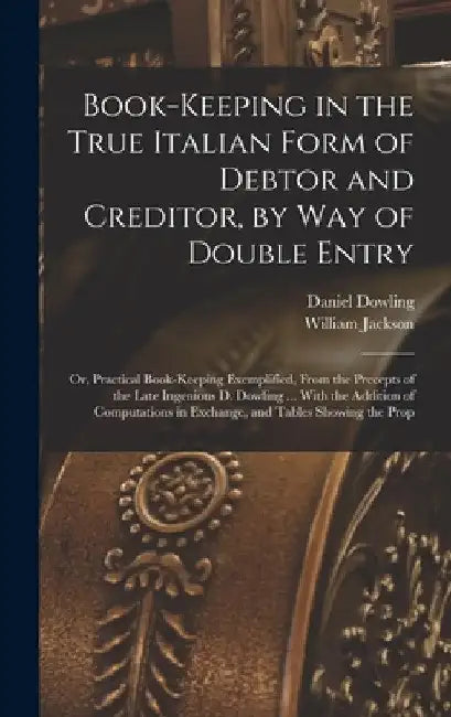 Book-keeping in the True Italian Form of Debtor and Creditor, by way of Double Entry; or, Practical Book-keeping Exemplified, From the Precepts of the by William Jackson