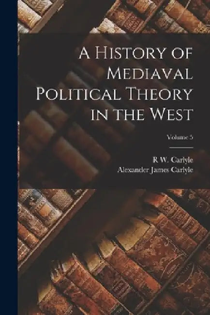 A History of Mediaval Political Theory in the West; Volume 5 by Alexander James Carlyle