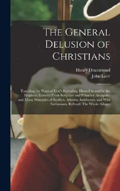 The General Delusion of Christians: Touching the Ways of God's Revealing Himself to and by the Prophets, Evinced From Scripture and Primitive Antiquit by Henry Drummond