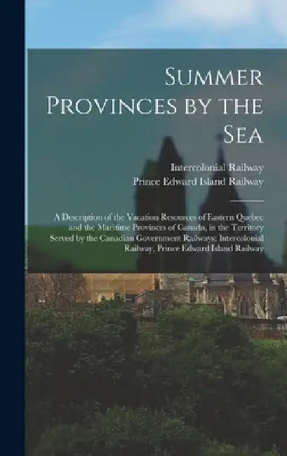Summer Provinces by the sea; a Description of the Vacation Resources of Eastern Quebec and the Maritime Provinces of Canada, in the Territory Served b by Intercolonial Railway