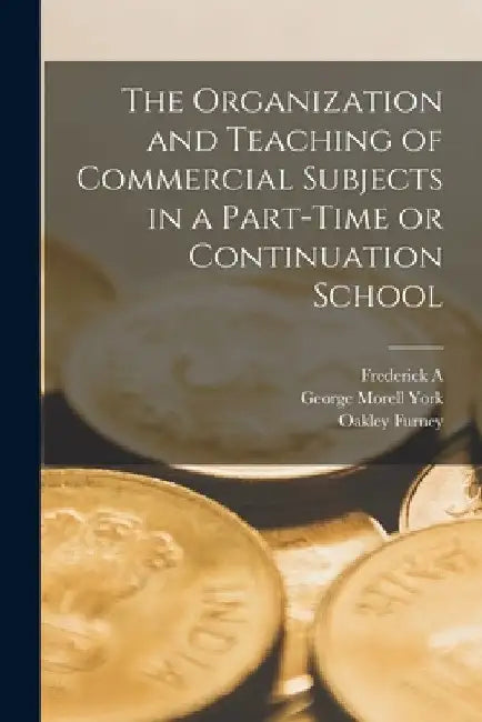 The Organization and Teaching of Commercial Subjects in a Part-time or Continuation School by George Morell York