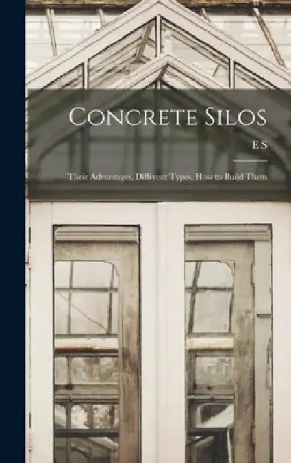 Concrete Silos; Their Advantages, Different Types, how to Build Them by E. S. B. 1871 Hanson