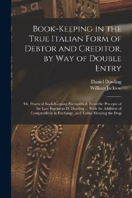 Book-keeping in the True Italian Form of Debtor and Creditor, by way of Double Entry; or, Practical Book-keeping Exemplified, From the Precepts of the by William Jackson