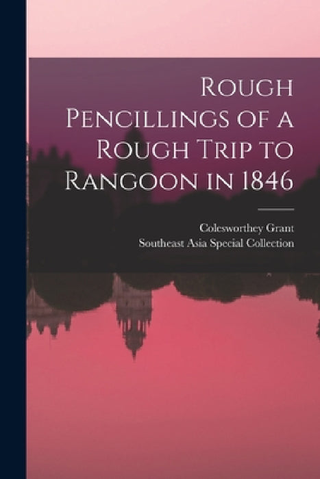Rough Pencillings of a Rough Trip to Rangoon in 1846 by Colesworthey Grant, Southeast Asia Special Collection