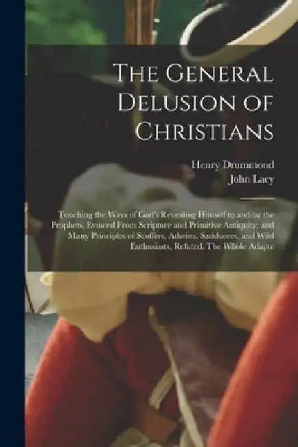 The General Delusion of Christians: Touching the Ways of God's Revealing Himself to and by the Prophets, Evinced From Scripture and Primitive Antiquit by Henry Drummond