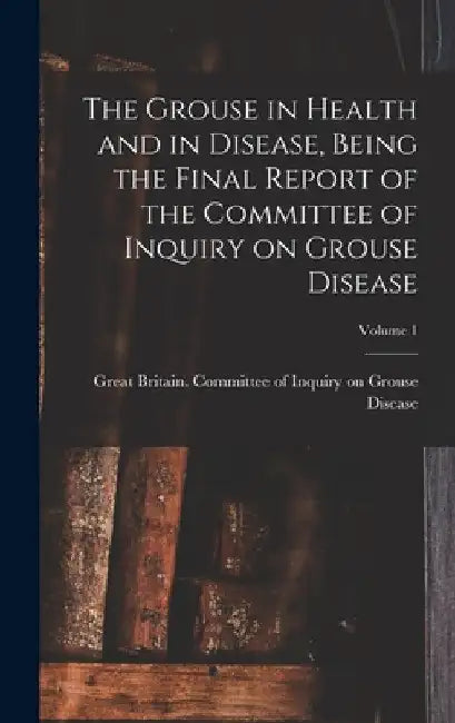The Grouse in Health and in Disease, Being the Final Report of the Committee of Inquiry on Grouse Disease; Volume 1 by Great Britain Committee of Inquiry O