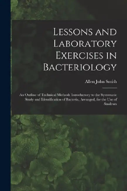 Lessons and Laboratory Exercises in Bacteriology; an Outline of Technical Methods Introductory to the Systematic Study and Identification of Bacteria, by Allen John Smith