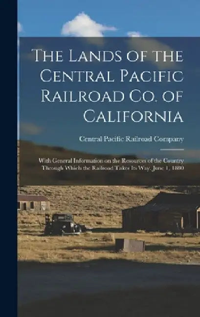 The Lands of the Central Pacific Railroad Co. of California: With General Information on the Resources of the Country Through Which the Railroad Takes by Central Pacific Railroad Company