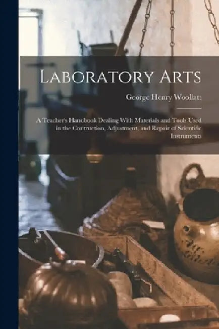 Laboratory Arts; a Teacher's Handbook Dealing With Materials and Tools Used in the Contruction, Adjustment, and Repair of Scientific Instruments by George Henry Woollatt