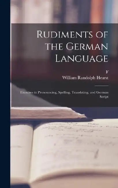 Rudiments of the German Language; Exercises in Pronouncing, Spelling, Translating, and German Script by William Randolph Hearst