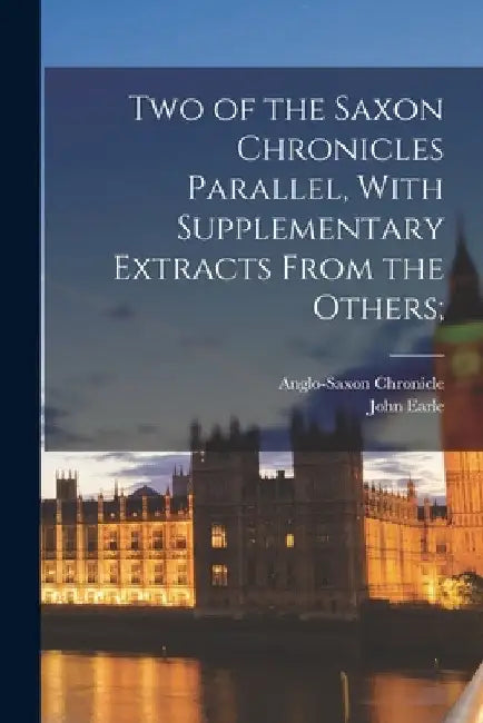 Two of the Saxon Chronicles Parallel, With Supplementary Extracts From the Others; by John Earle