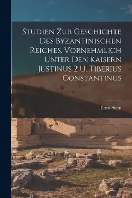 Studien zur Geschichte des Byzantinischen Reiches, vornehmlich unter den Kaisern Justinus 2 u. Tiberius Constantinus by Ernst Stein