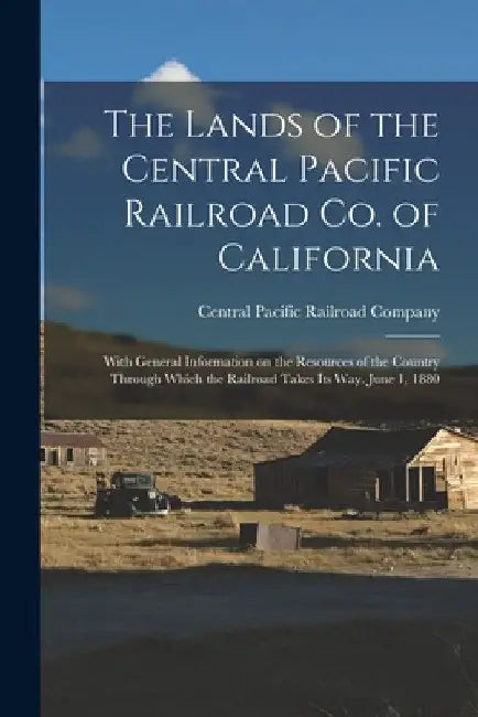 The Lands of the Central Pacific Railroad Co. of California: With General Information on the Resources of the Country Through Which the Railroad Takes by Central Pacific Railroad Company