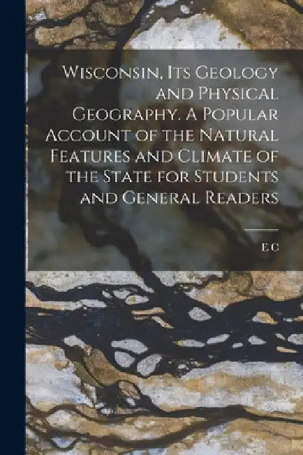Wisconsin, its Geology and Physical Geography. A Popular Account of the Natural Features and Climate of the State for Students and General Readers by E. C. B. 1871 Case