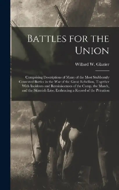 Battles for the Union; Comprising Descriptions of Many of the Most Stubbornly Contested Battles in the war of the Great Rebellion, Together With Incid by Willard W. Glazier