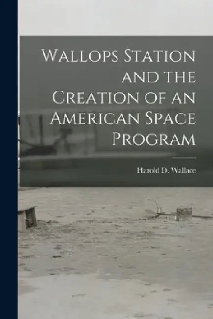 Wallops Station and the Creation of an American Space Program by Harold D. Wallace