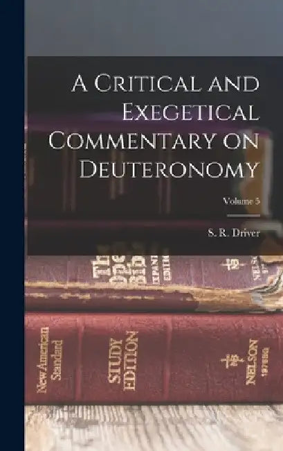A Critical and Exegetical Commentary on Deuteronomy; Volume 5 by S. R. (Samuel Rolles) 1846-1 Driver