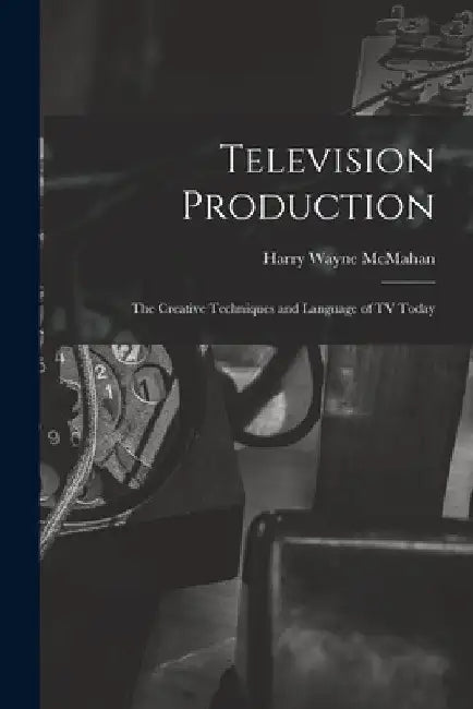Television Production; the Creative Techniques and Language of TV Today by Harry Wayne McMahan