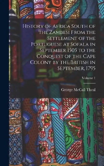 History of Africa South of the Zambesi From the Settlement of the Portuguese at Sofala in September 1505 to the Conquest of the Cape Colony by the Bri by George McCall Theal