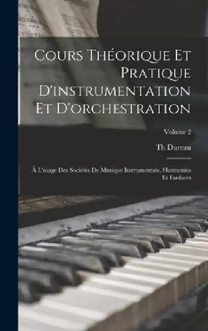 Cours théorique et pratique d'instrumentation et d'orchestration: À l'usage des sociétés de musique instrumentale, harmonies et fanfares; Volume 2 by Dureau Th