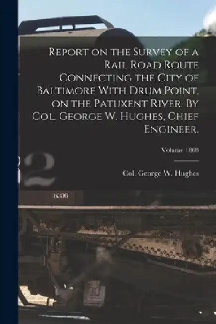 Report on the Survey of a Rail Road Route Connecting the City of Baltimore With Drum Point, on the Patuxent River. By Col. George W. Hughes, Chief Eng by George W. Col Hughes