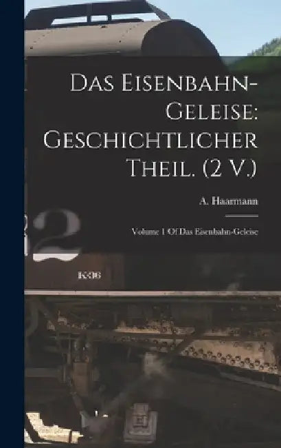 Das Eisenbahn-Geleise: Geschichtlicher Theil. (2 V.): Volume 1 Of Das Eisenbahn-geleise by A. Haarmann