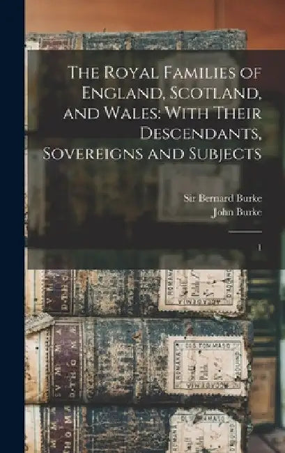 The Royal Families of England, Scotland, and Wales: With Their Descendants, Sovereigns and Subjects: 1 by John Burke