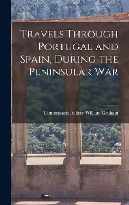 Travels Through Portugal and Spain, During the Peninsular War by William Graham