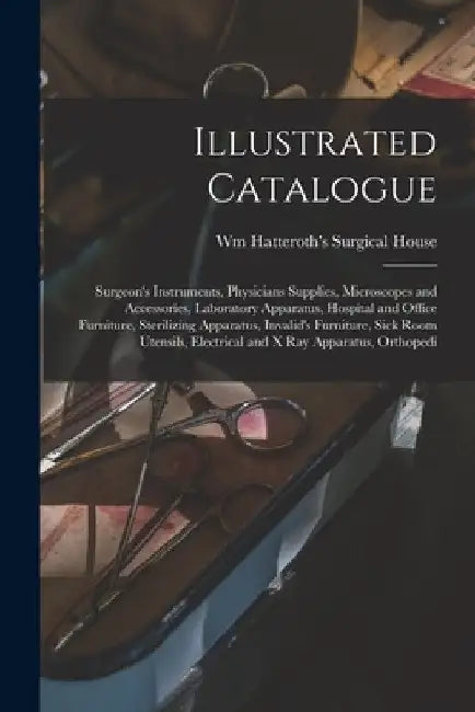 Illustrated Catalogue: Surgeon's Instruments, Physicians Supplies, Microscopes and Accessories, Laboratory Apparatus, Hospital and Office Fur by Wm Hatteroth's Surgical House