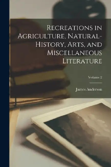 Recreations in Agriculture, Natural-history, Arts, and Miscellaneous Literature; Volume 2 by Anderson James 1739-1808