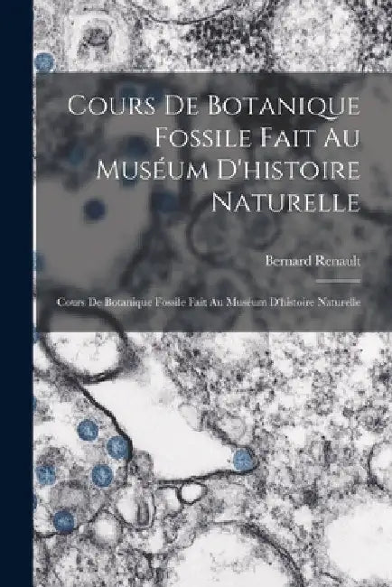 Cours De Botanique Fossile Fait Au Muséum D'histoire Naturelle: Cours De Botanique Fossile Fait Au Muséum D'histoire Naturelle by Bernard Renault