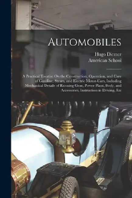 Automobiles: A Practical Treatise On the Construction, Operation, and Care of Gasoline, Steam, and Electric Motor-Cars, Including M by Chicago American School